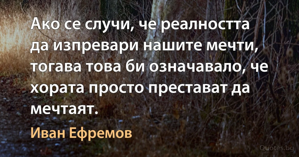 Ако се случи, че реалността да изпревари нашите мечти, тогава това би означавало, че хората просто престават да мечтаят. (Иван Ефремов)