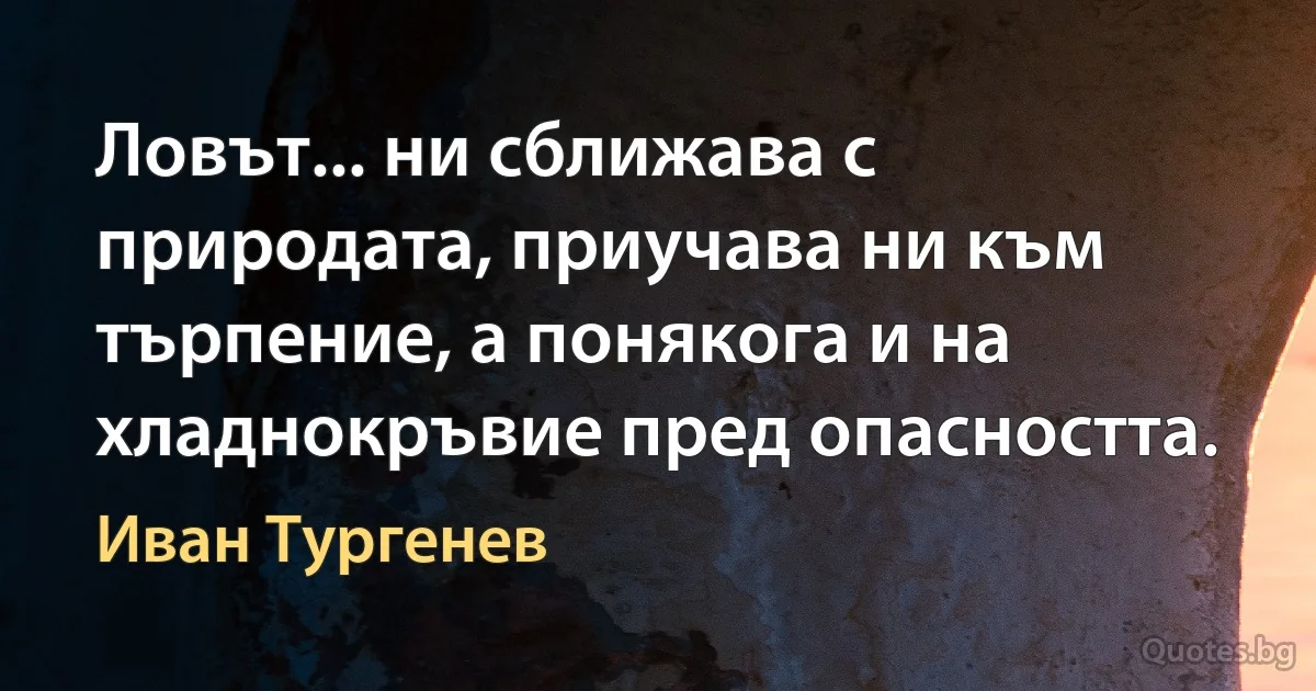 Ловът... ни сближава с природата, приучава ни към търпение, а понякога и на хладнокръвие пред опасността. (Иван Тургенев)