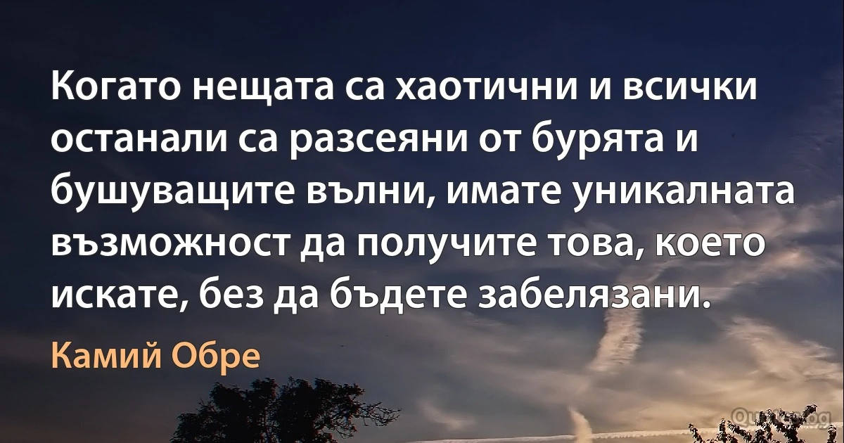 Когато нещата са хаотични и всички останали са разсеяни от бурята и бушуващите вълни, имате уникалната възможност да получите това, което искате, без да бъдете забелязани. (Камий Обре)