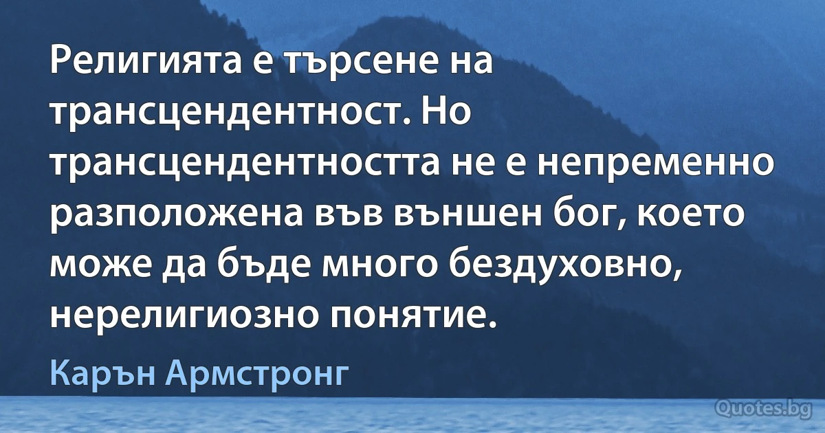 Религията е търсене на трансцендентност. Но трансцендентността не е непременно разположена във външен бог, което може да бъде много бездуховно, нерелигиозно понятие. (Карън Армстронг)