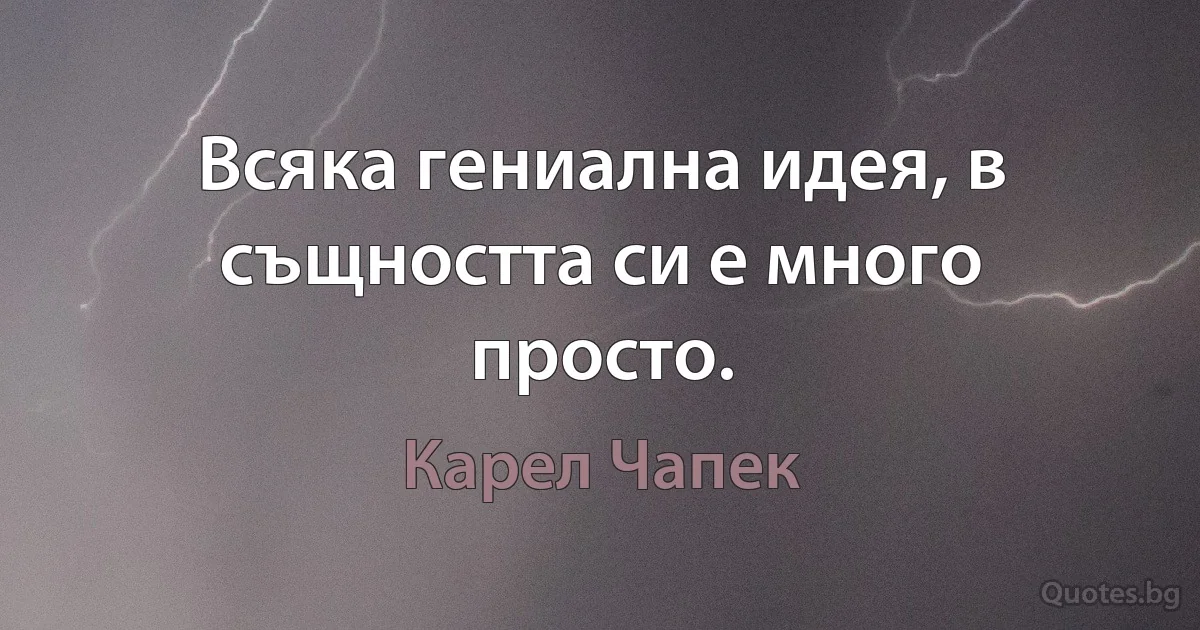 Всяка гениална идея, в същността си е много просто. (Карел Чапек)