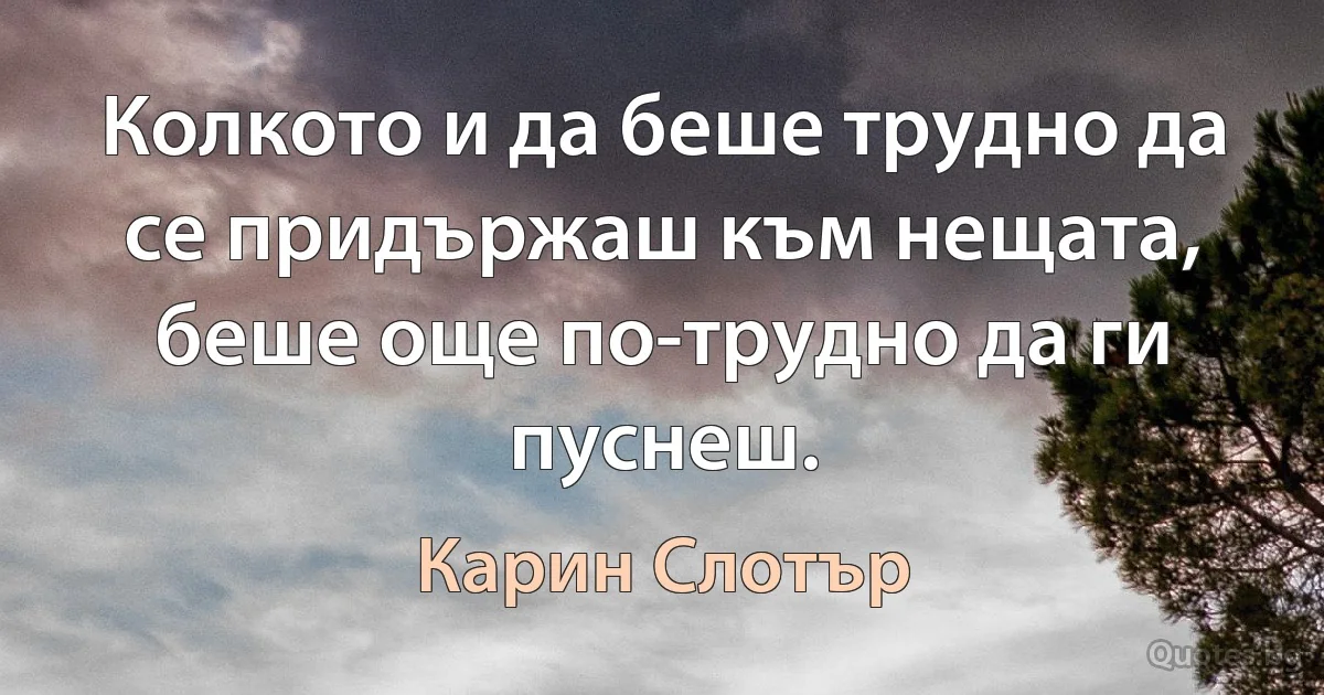 Колкото и да беше трудно да се придържаш към нещата, беше още по-трудно да ги пуснеш. (Карин Слотър)