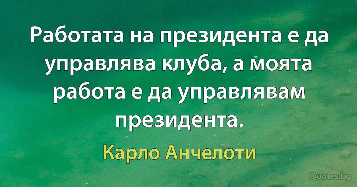 Работата на президента е да управлява клуба, а моята работа е да управлявам президента. (Карло Анчелоти)