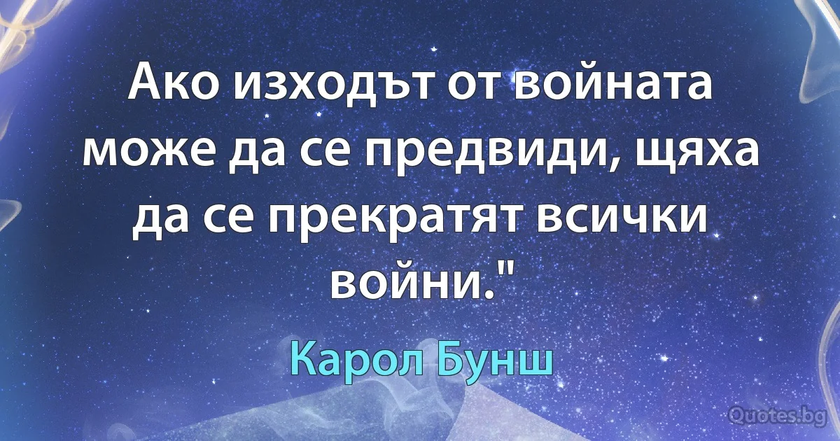 Ако изходът от войната може да се предвиди, щяха да се прекратят всички войни." (Карол Бунш)