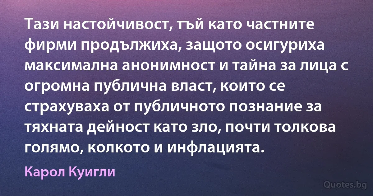 Тази настойчивост, тъй като частните фирми продължиха, защото осигуриха максимална анонимност и тайна за лица с огромна публична власт, които се страхуваха от публичното познание за тяхната дейност като зло, почти толкова голямо, колкото и инфлацията. (Карол Куигли)