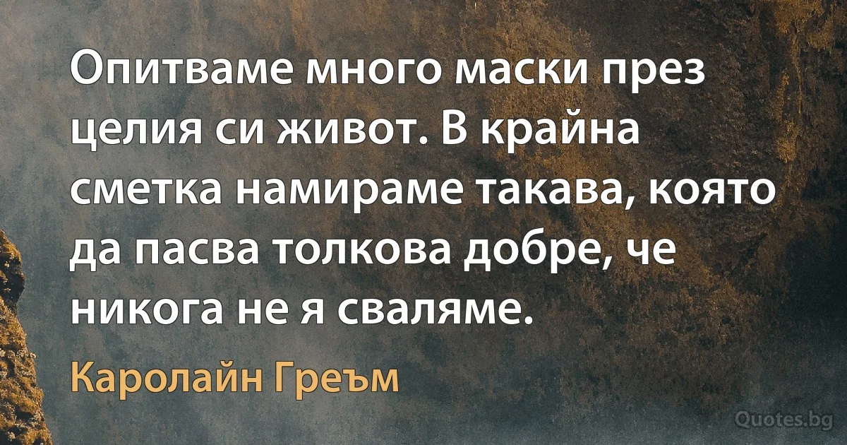 Опитваме много маски през целия си живот. В крайна сметка намираме такава, която да пасва толкова добре, че никога не я сваляме. (Каролайн Греъм)