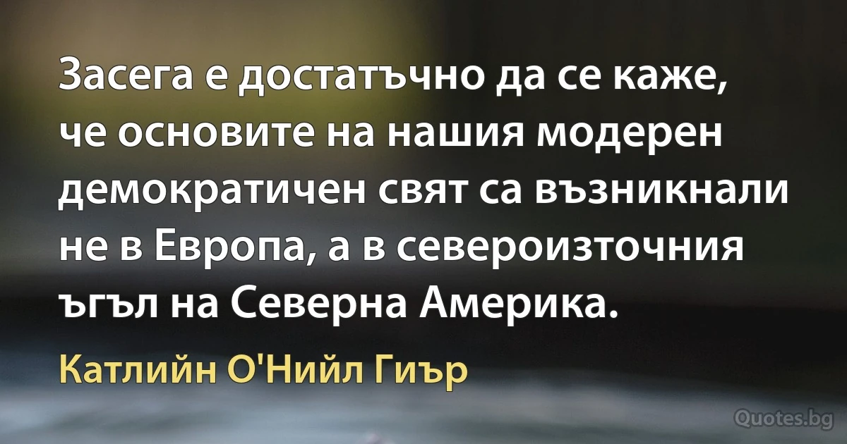 Засега е достатъчно да се каже, че основите на нашия модерен демократичен свят са възникнали не в Европа, а в североизточния ъгъл на Северна Америка. (Катлийн О'Нийл Гиър)