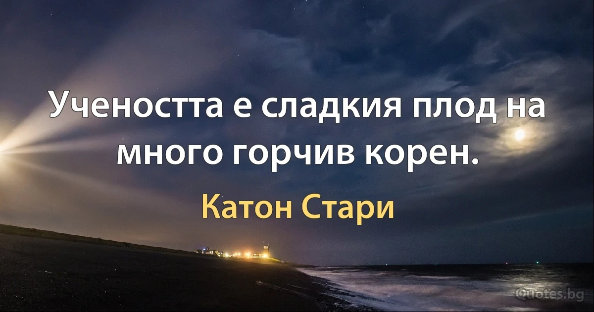 Учеността е сладкия плод на много горчив корен. (Катон Стари)