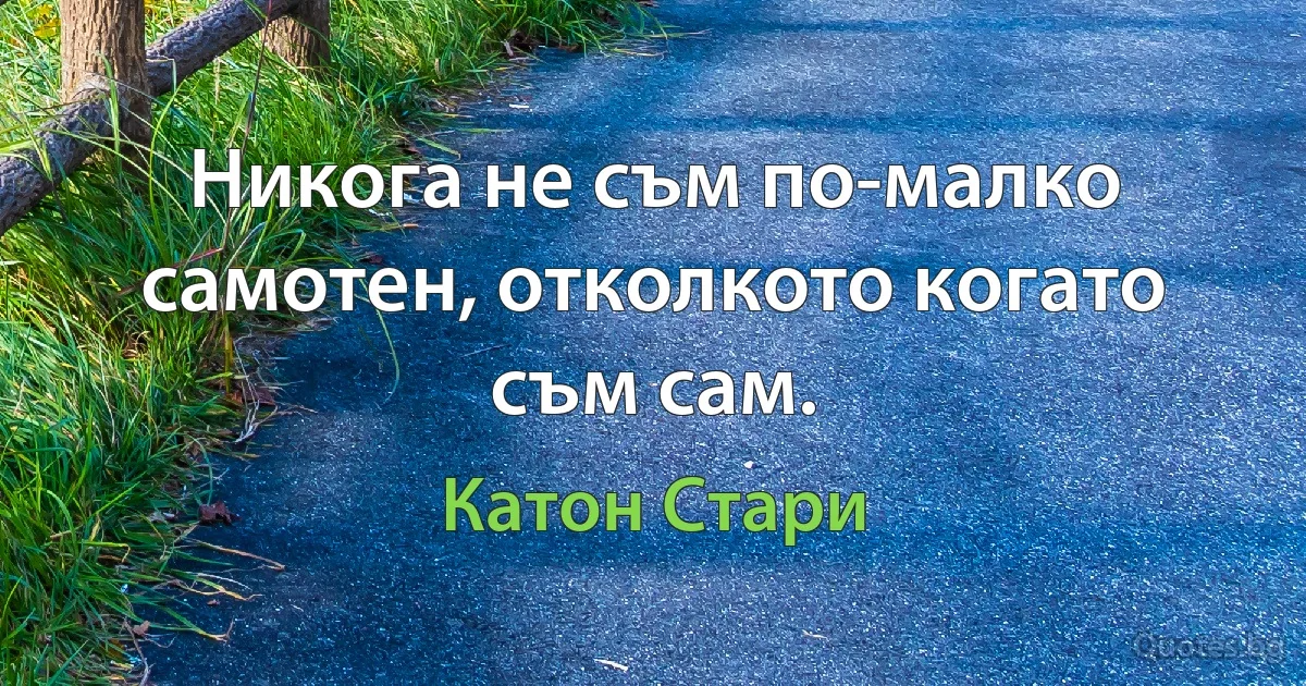 Никога не съм по-малко самотен, отколкото когато съм сам. (Катон Стари)