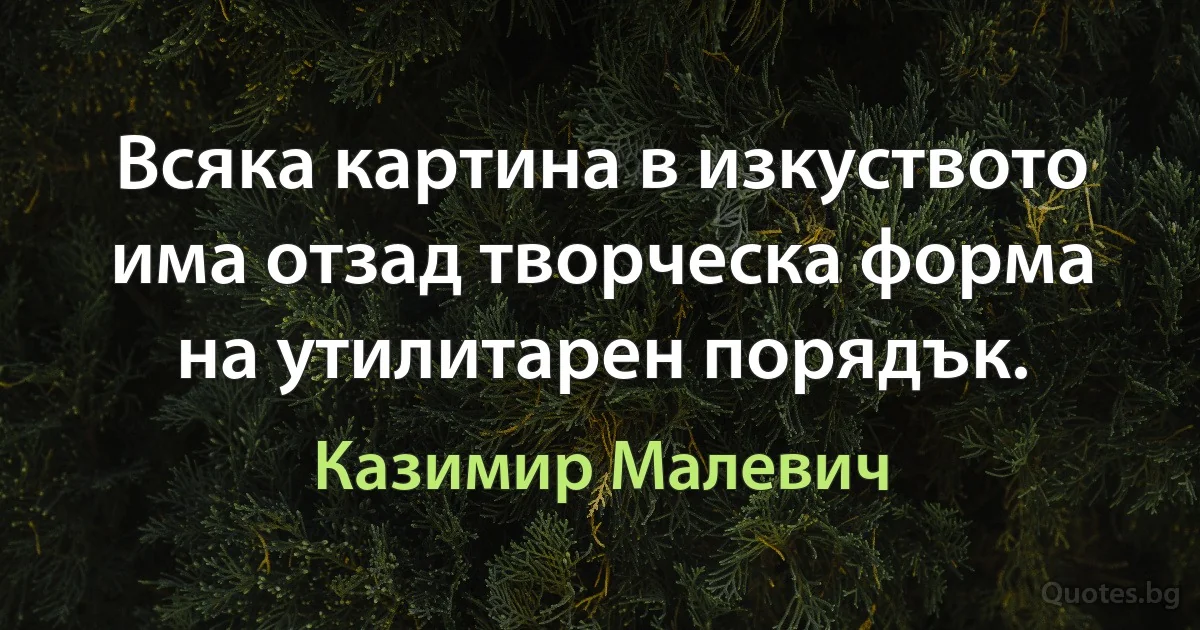 Всяка картина в изкуството има отзад творческа форма на утилитарен порядък. (Казимир Малевич)