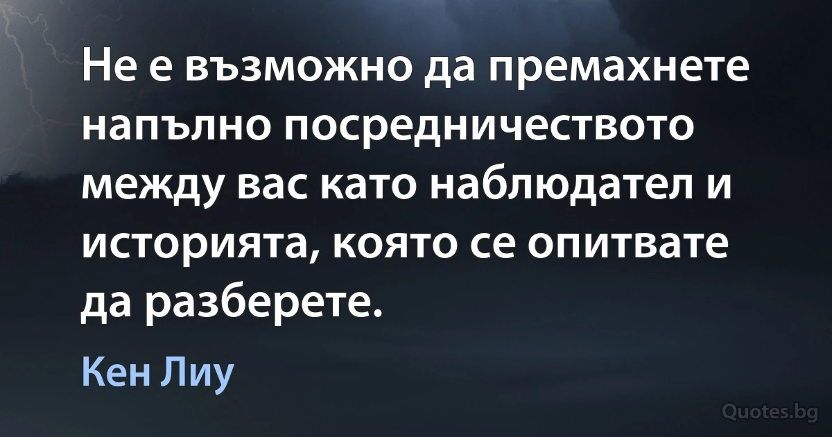 Не е възможно да премахнете напълно посредничеството между вас като наблюдател и историята, която се опитвате да разберете. (Кен Лиу)