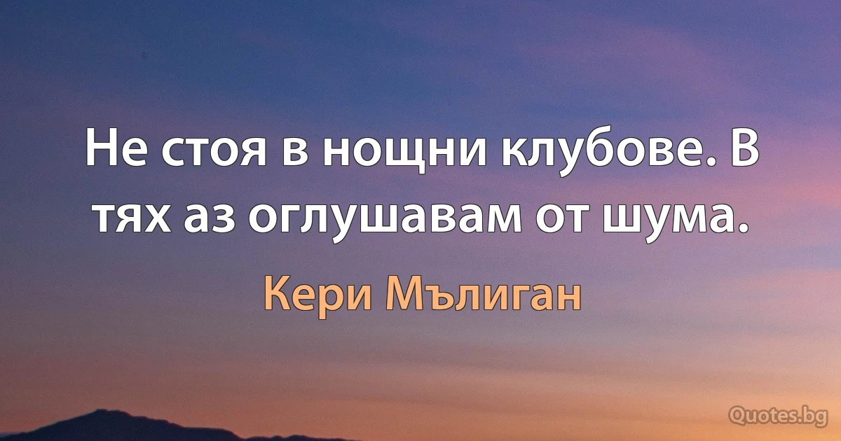 Не стоя в нощни клубове. В тях аз оглушавам от шума. (Кери Мълиган)