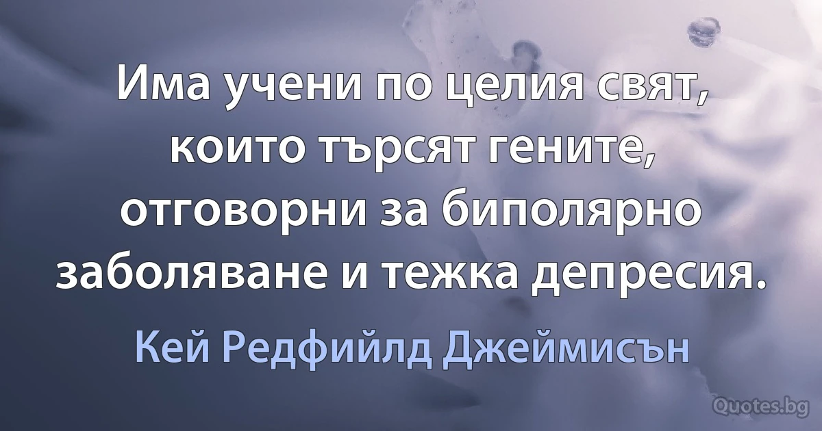 Има учени по целия свят, които търсят гените, отговорни за биполярно заболяване и тежка депресия. (Кей Редфийлд Джеймисън)