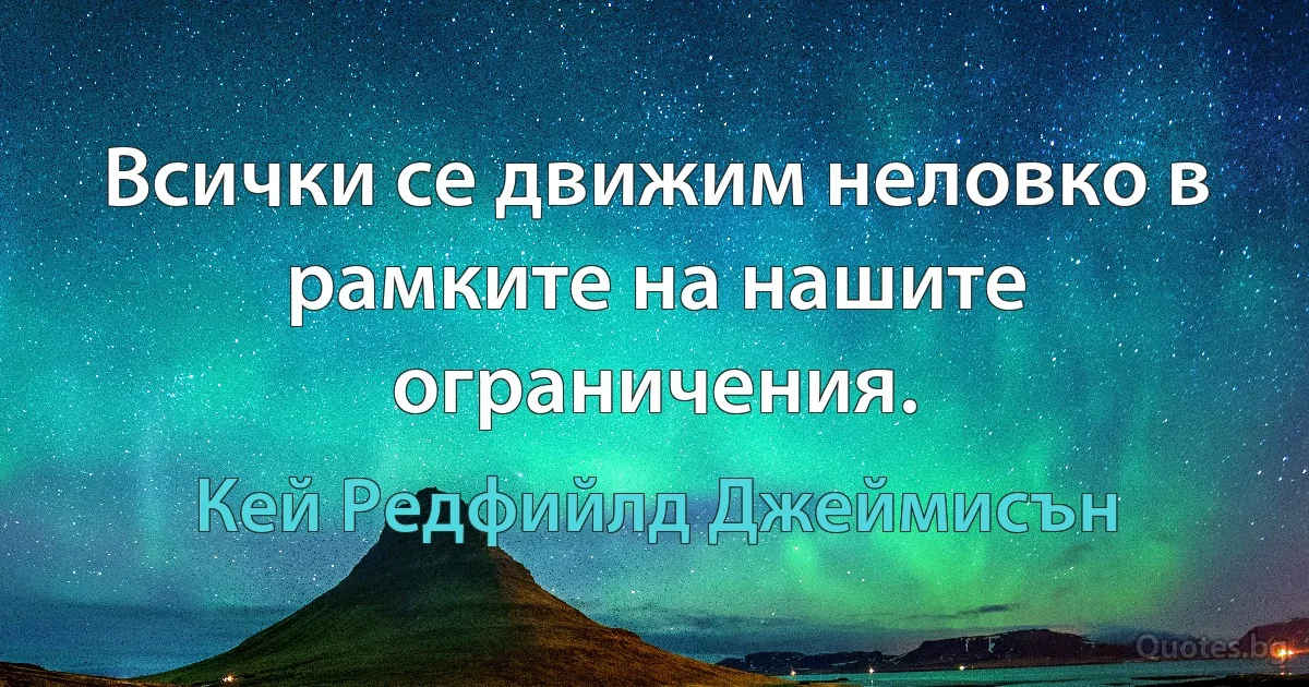 Всички се движим неловко в рамките на нашите ограничения. (Кей Редфийлд Джеймисън)