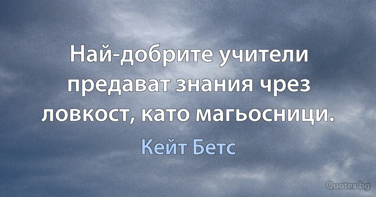 Най-добрите учители предават знания чрез ловкост, като магьосници. (Кейт Бетс)