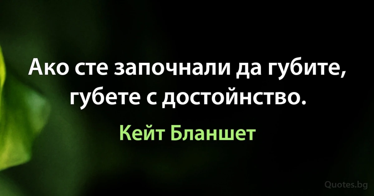 Ако сте започнали да губите, губете с достойнство. (Кейт Бланшет)