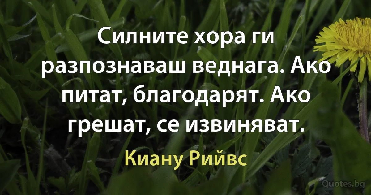 Силните хора ги разпознаваш веднага. Ако питат, благодарят. Ако грешат, се извиняват. (Киану Рийвс)