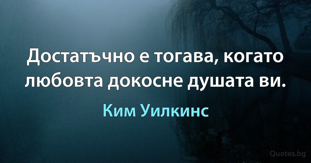 Достатъчно е тогава, когато любовта докосне душата ви. (Ким Уилкинс)