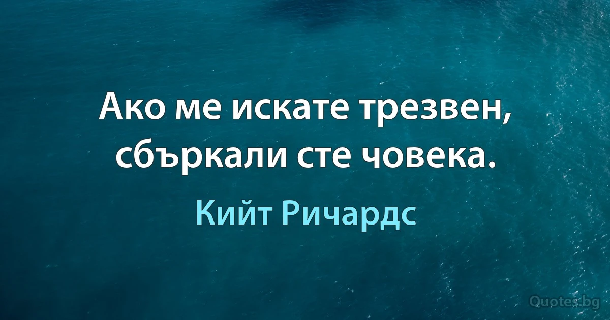 Ако ме искате трезвен, сбъркали сте човека. (Кийт Ричардс)