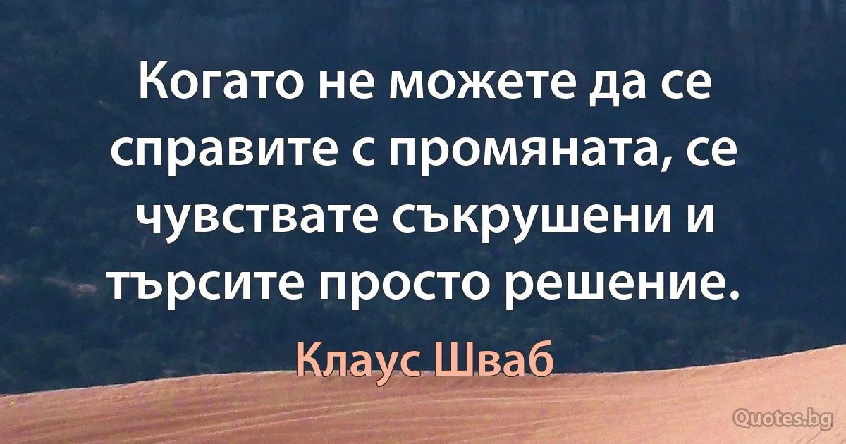 Когато не можете да се справите с промяната, се чувствате съкрушени и търсите просто решение. (Клаус Шваб)