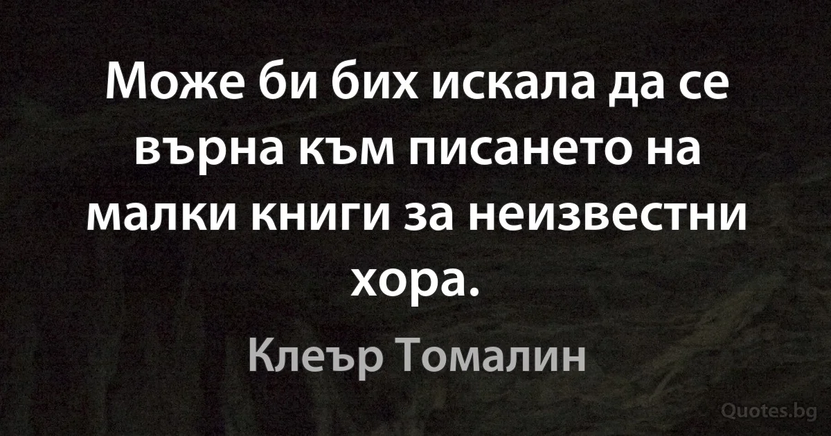 Може би бих искала да се върна към писането на малки книги за неизвестни хора. (Клеър Томалин)