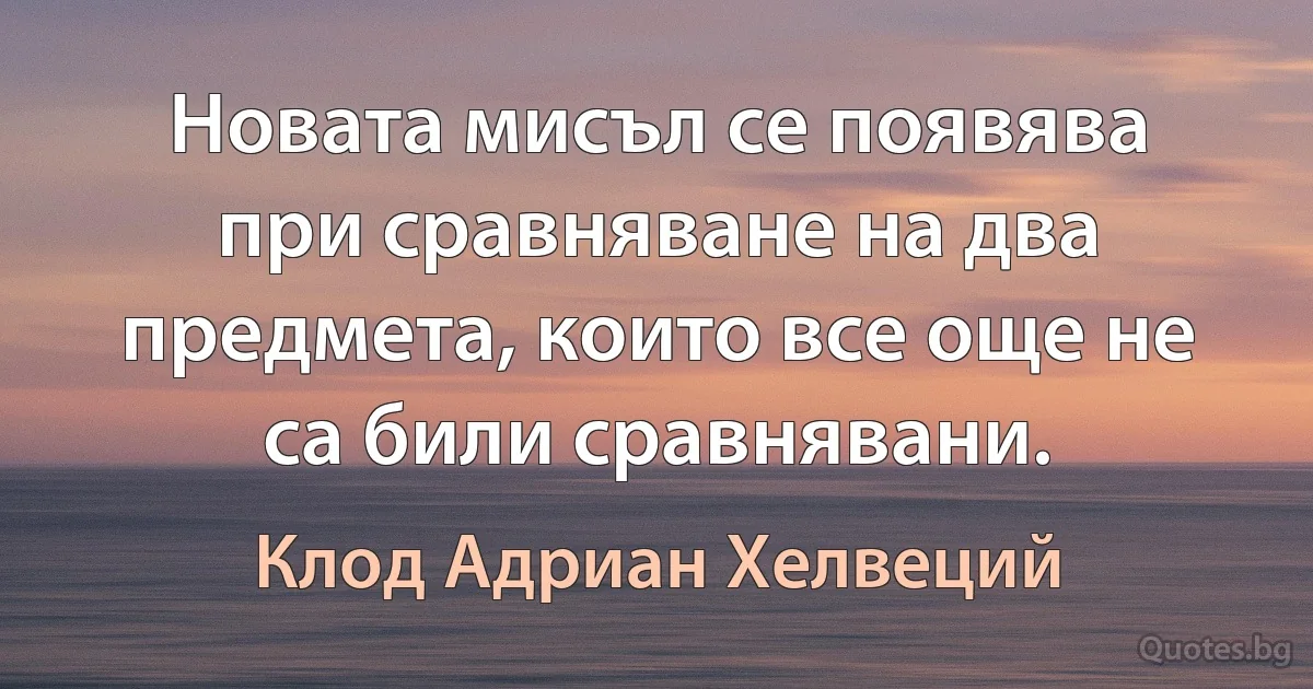 Новата мисъл се появява при сравняване на два предмета, които все още не са били сравнявани. (Клод Адриан Хелвеций)