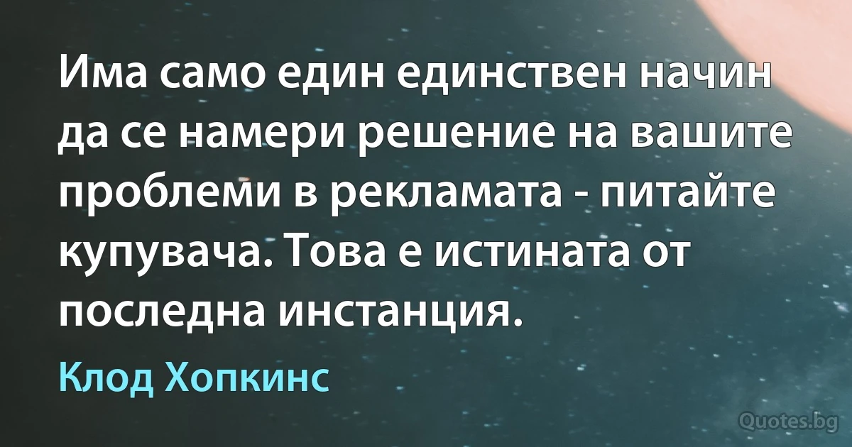 Има само един единствен начин да се намери решение на вашите проблеми в рекламата - питайте купувача. Това е истината от последна инстанция. (Клод Хопкинс)