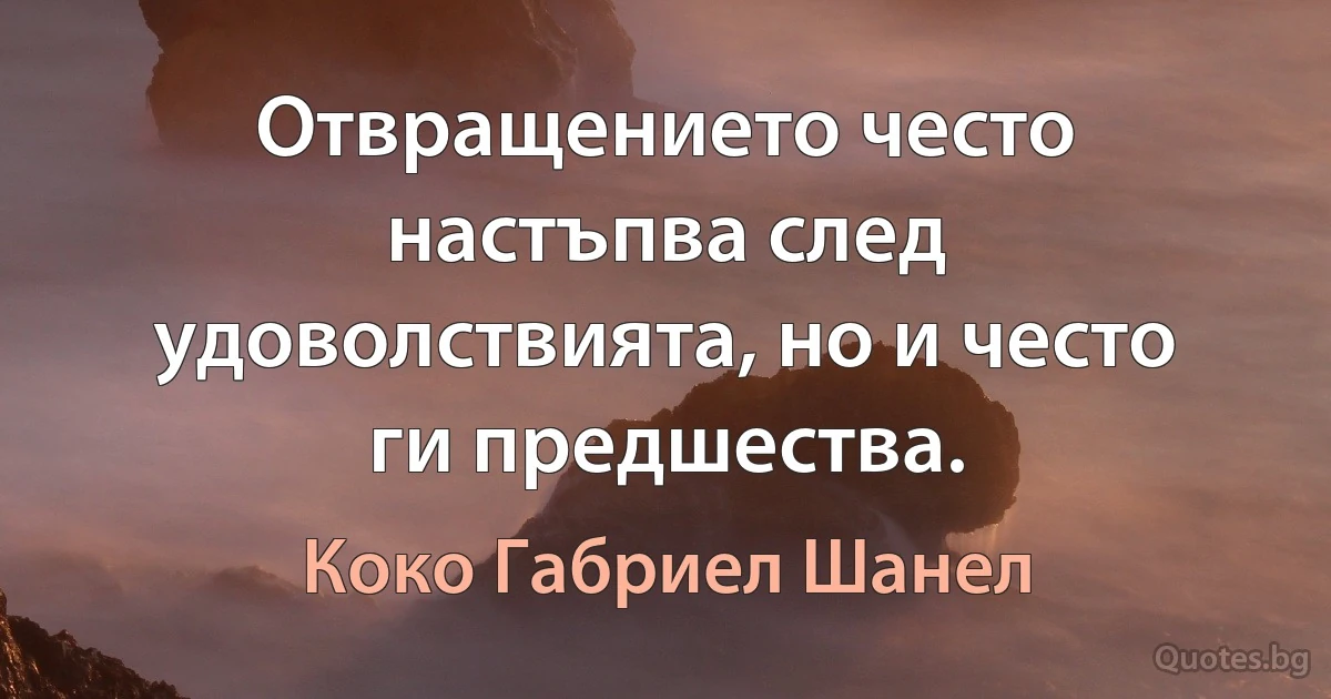 Отвращението често настъпва след удоволствията, но и често ги предшества. (Коко Габриел Шанел)