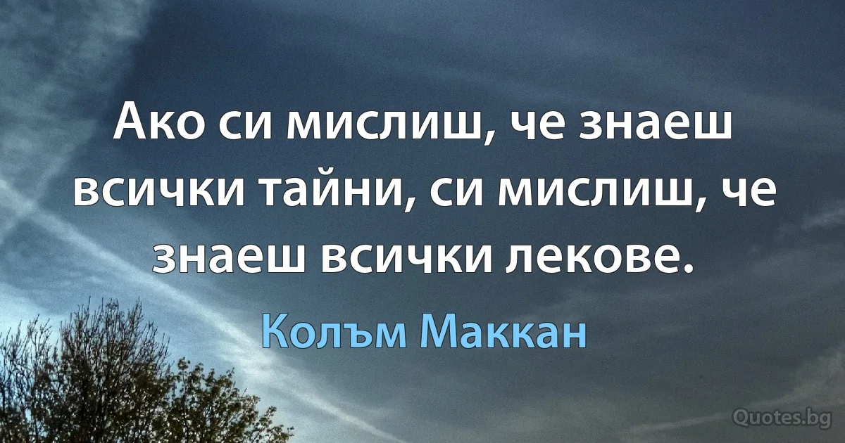 Ако си мислиш, че знаеш всички тайни, си мислиш, че знаеш всички лекове. (Колъм Маккан)