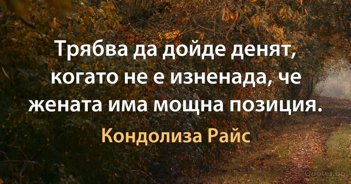 Трябва да дойде денят, когато не е изненада, че жената има мощна позиция. (Кондолиза Райс)