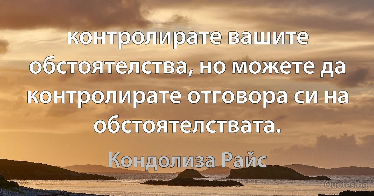 контролирате вашите обстоятелства, но можете да контролирате отговора си на обстоятелствата. (Кондолиза Райс)