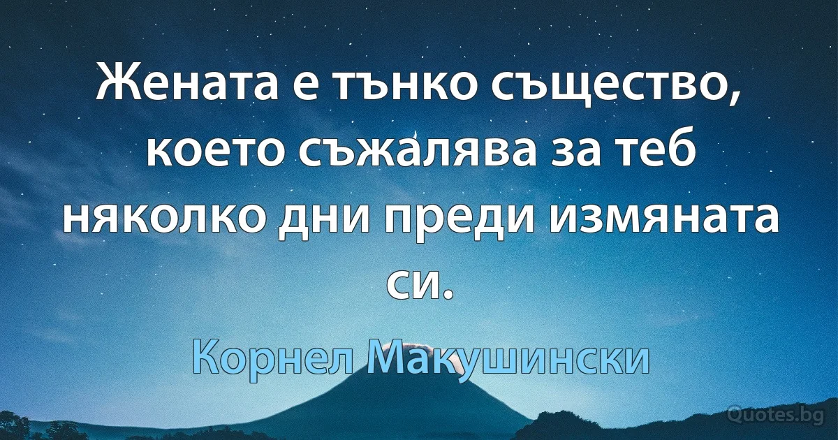 Жената е тънко същество, което съжалява за теб няколко дни преди измяната си. (Корнел Макушински)