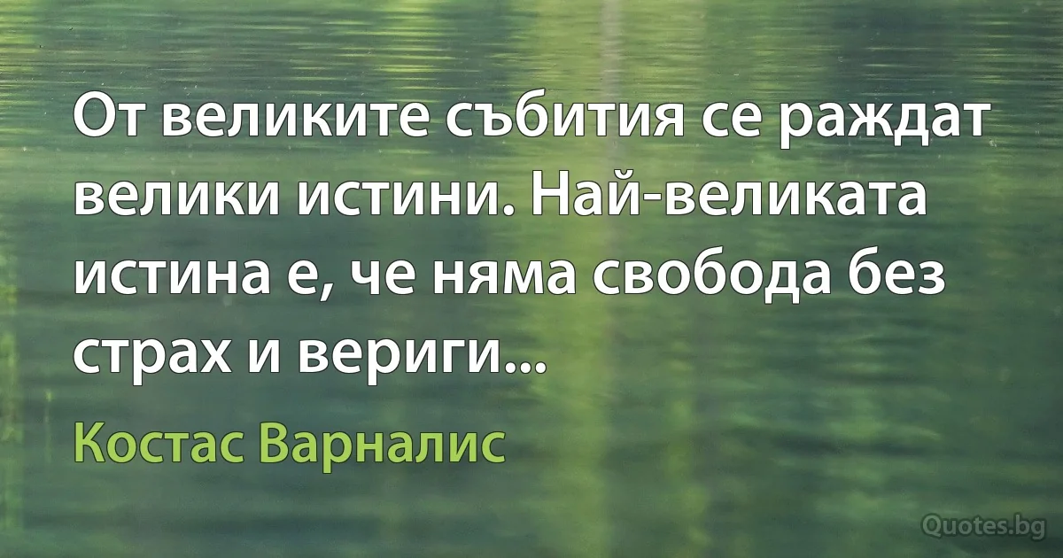 От великите събития се раждат велики истини. Най-великата истина е, че няма свобода без страх и вериги... (Костас Варналис)