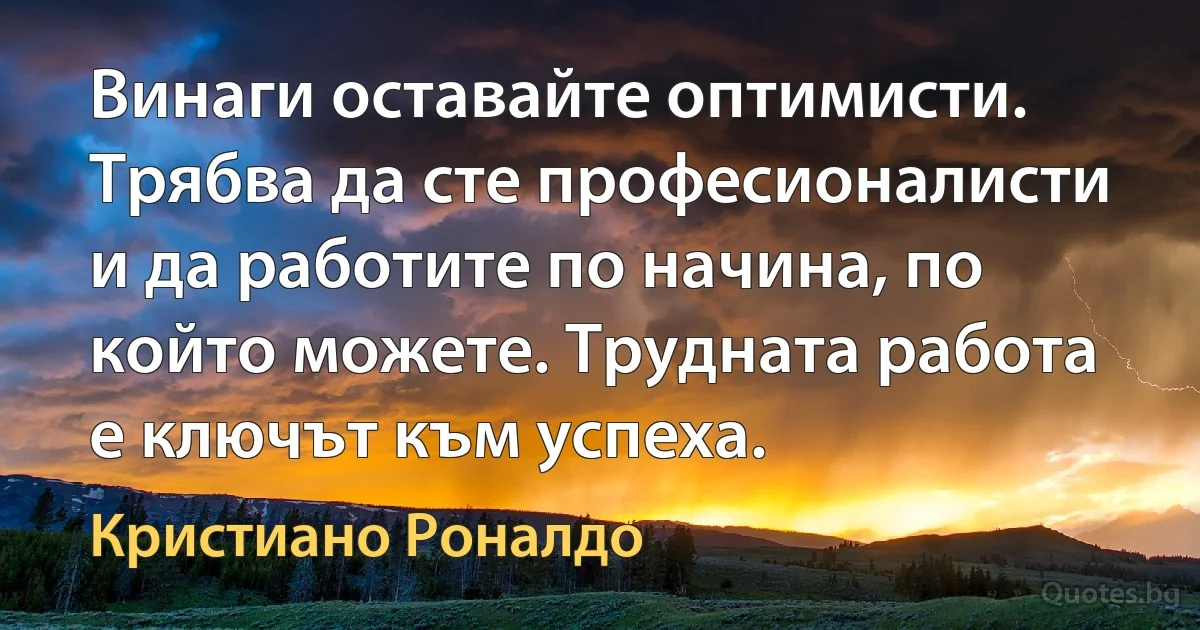 Винаги оставайте оптимисти. Трябва да сте професионалисти и да работите по начина, по който можете. Трудната работа е ключът към успеха. (Кристиано Роналдо)