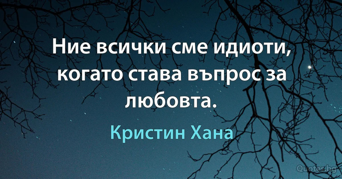 Ние всички сме идиоти, когато става въпрос за любовта. (Кристин Хана)