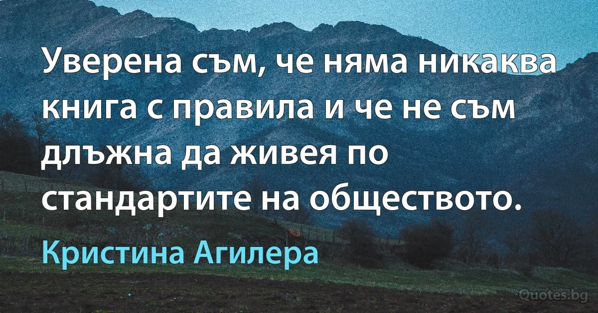 Уверена съм, че няма никаква книга с правила и че не съм длъжна да живея по стандартите на обществото. (Кристина Агилера)