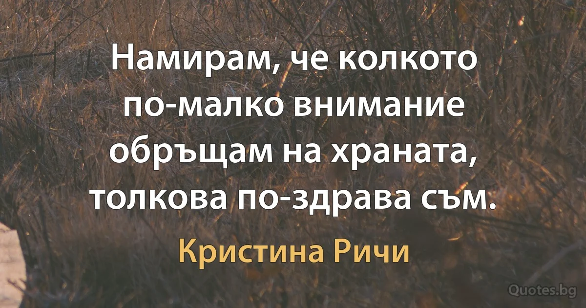 Намирам, че колкото по-малко внимание обръщам на храната, толкова по-здрава съм. (Кристина Ричи)