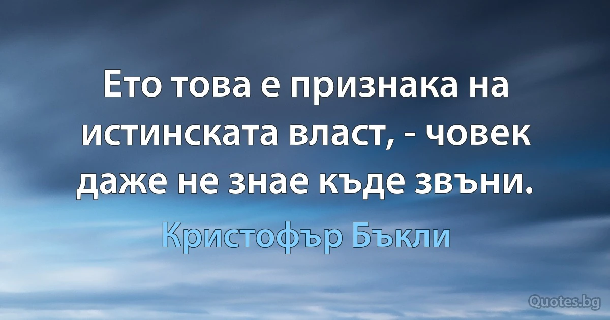 Ето това е признака на истинската власт, - човек даже не знае къде звъни. (Кристофър Бъкли)