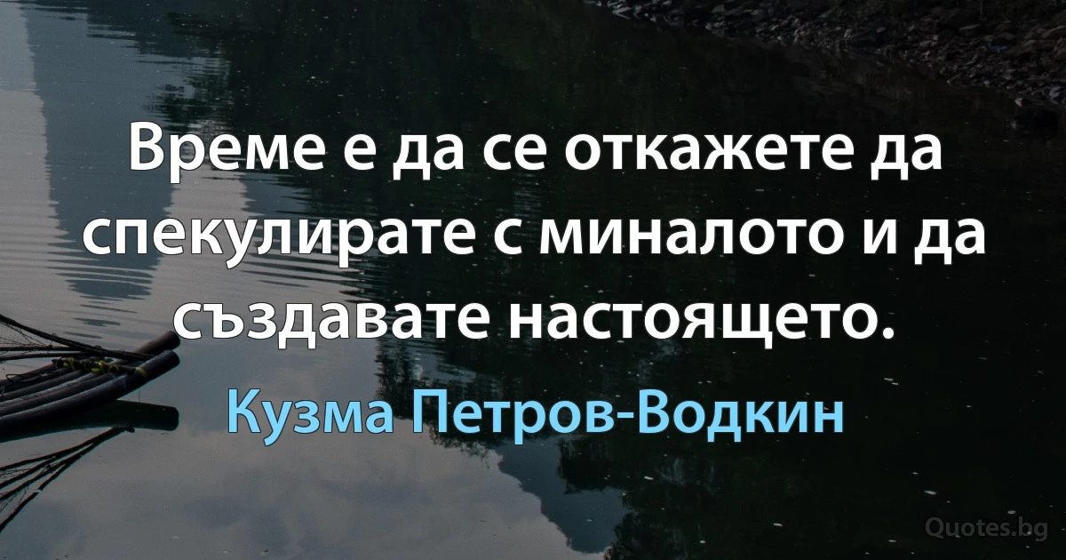 Време е да се откажете да спекулирате с миналото и да създавате настоящето. (Кузма Петров-Водкин)