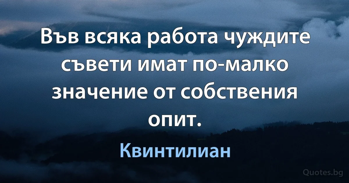 Във всяка работа чуждите съвети имат по-малко значение от собствения опит. (Квинтилиан)