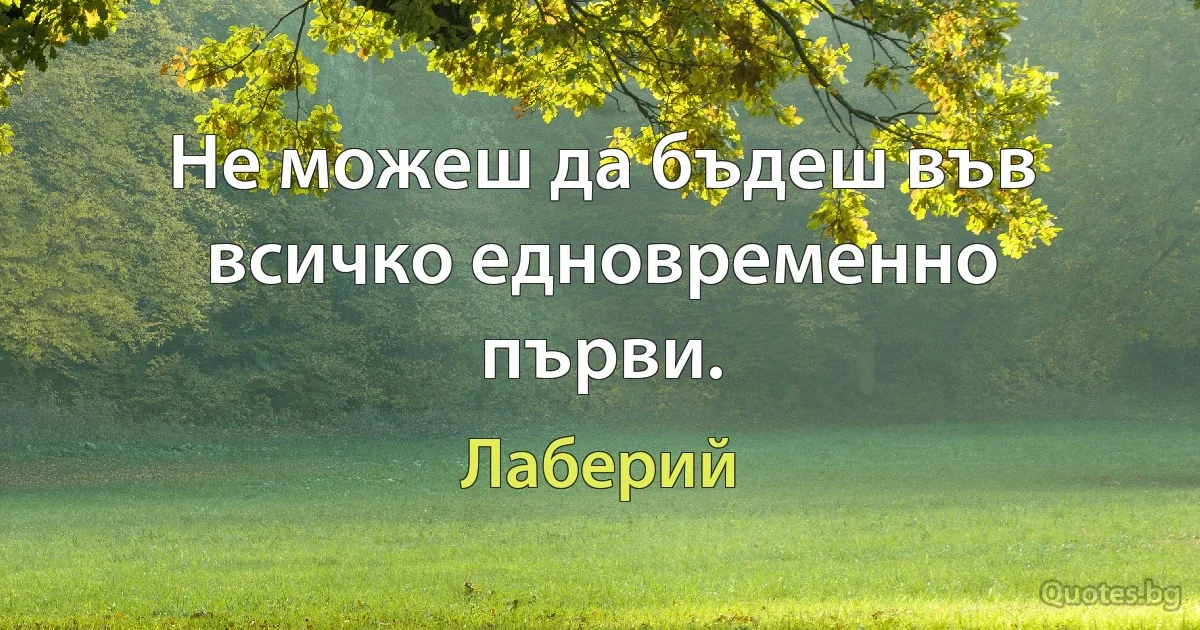 Не можеш да бъдеш във всичко едновременно първи. (Лаберий)