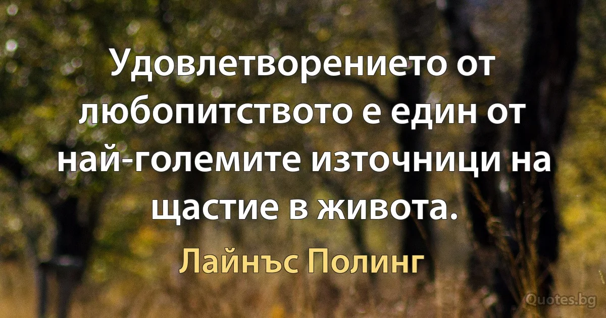 Удовлетворението от любопитството е един от най-големите източници на щастие в живота. (Лайнъс Полинг)