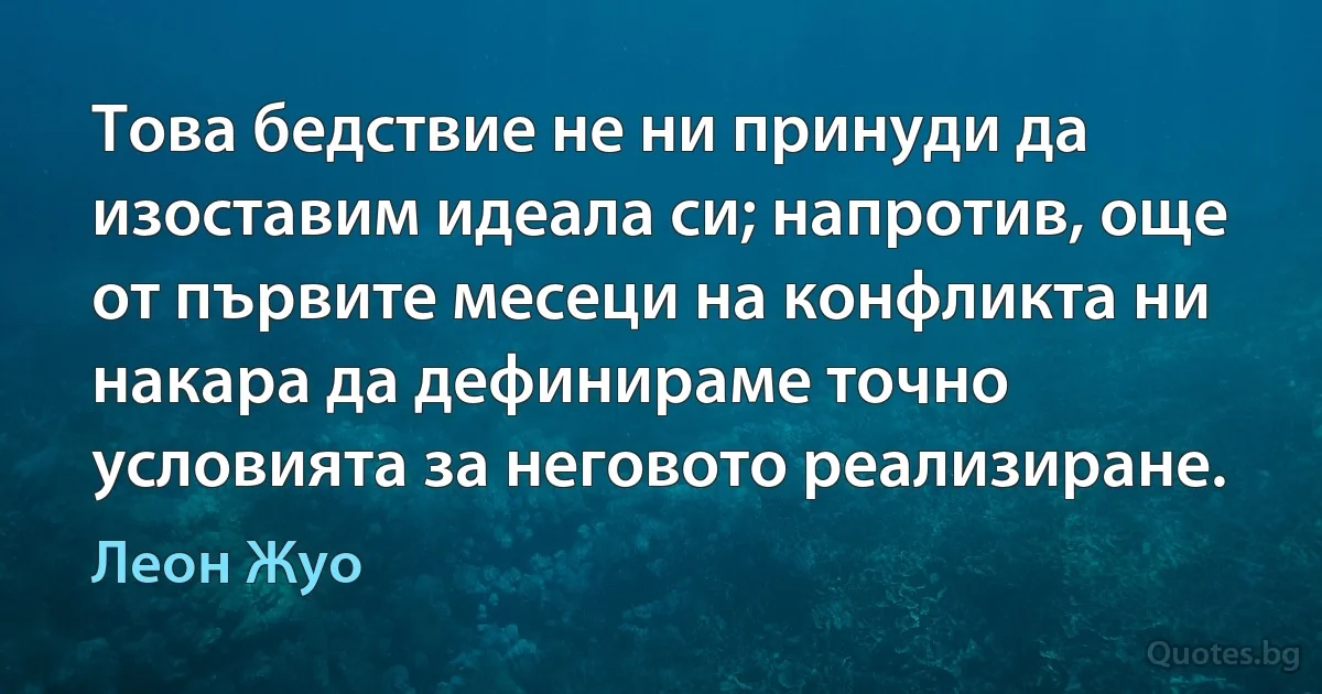 Това бедствие не ни принуди да изоставим идеала си; напротив, още от първите месеци на конфликта ни накара да дефинираме точно условията за неговото реализиране. (Леон Жуо)