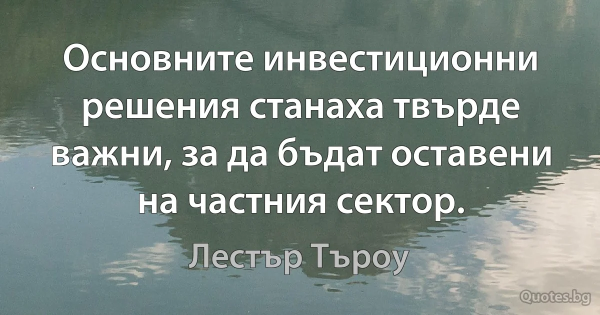 Основните инвестиционни решения станаха твърде важни, за да бъдат оставени на частния сектор. (Лестър Търоу)