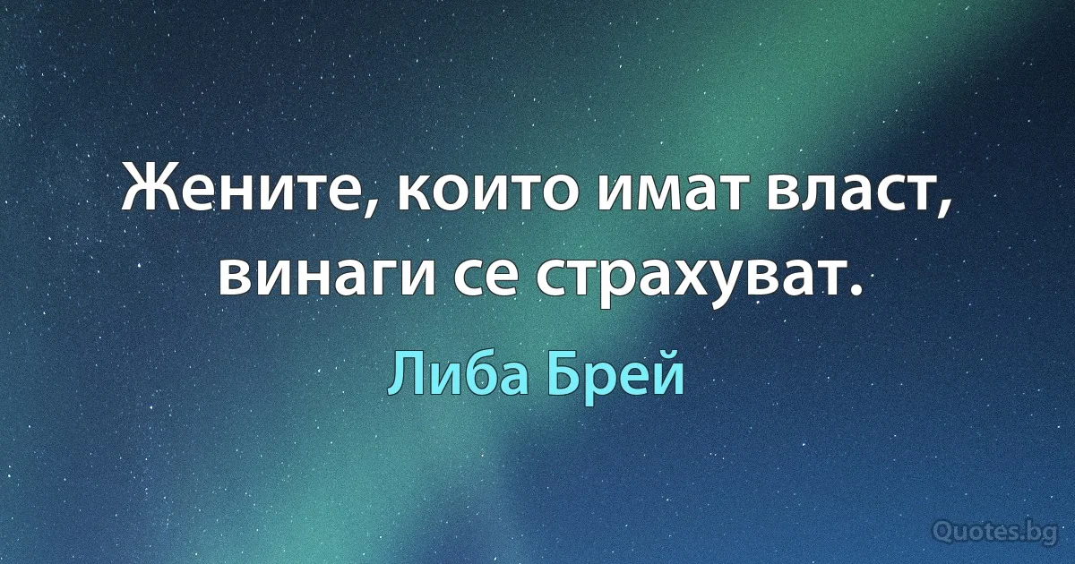 Жените, които имат власт, винаги се страхуват. (Либа Брей)