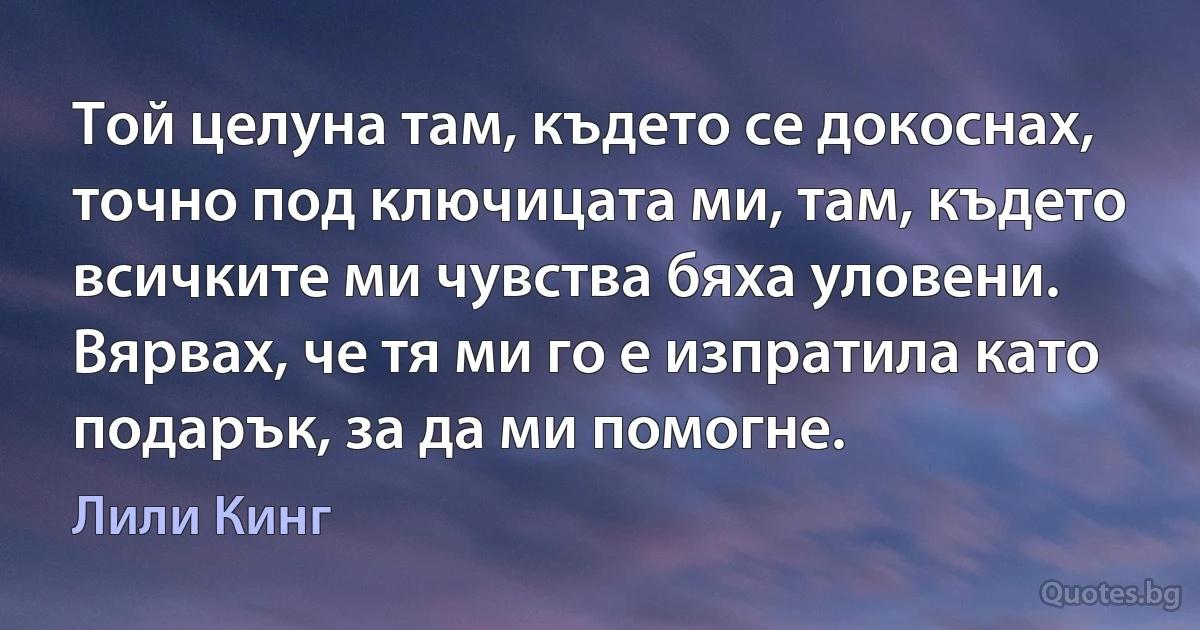 Той целуна там, където се докоснах, точно под ключицата ми, там, където всичките ми чувства бяха уловени. Вярвах, че тя ми го е изпратила като подарък, за да ми помогне. (Лили Кинг)