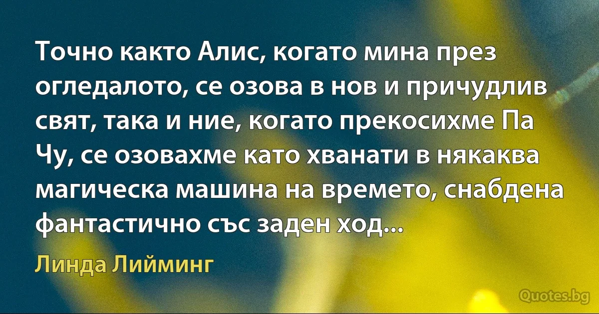 Точно както Алис, когато мина през огледалото, се озова в нов и причудлив свят, така и ние, когато прекосихме Па Чу, се озовахме като хванати в някаква магическа машина на времето, снабдена фантастично със заден ход... (Линда Лийминг)