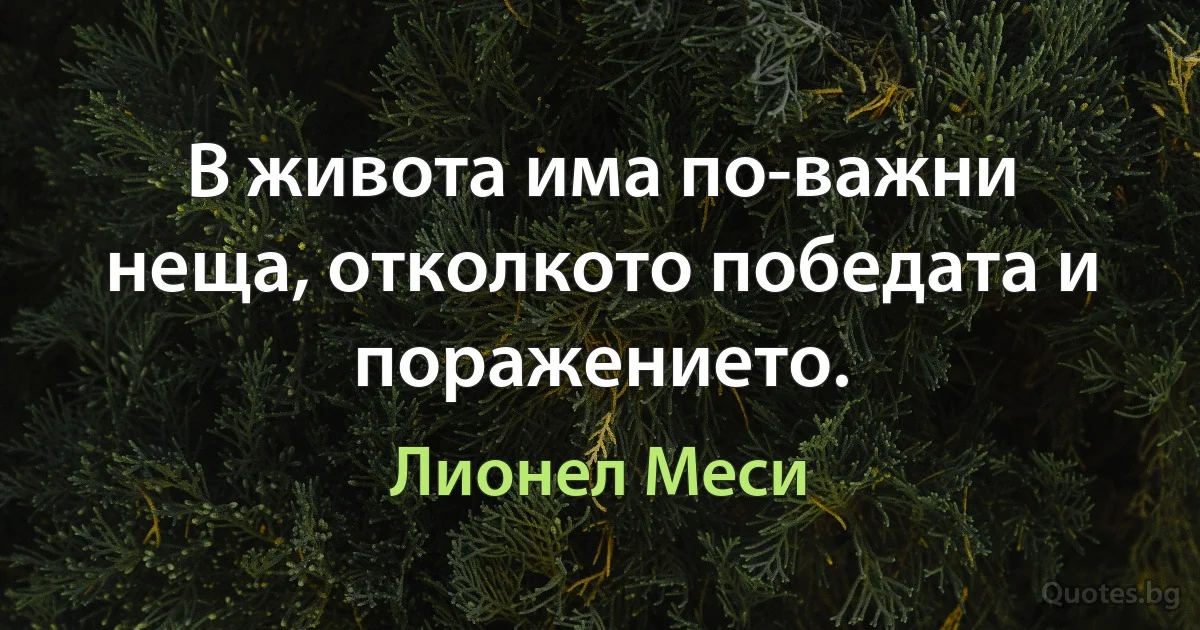 В живота има по-важни неща, отколкото победата и поражението. (Лионел Меси)