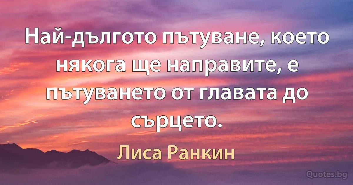 Най-дългото пътуване, което някога ще направите, е пътуването от главата до сърцето. (Лиса Ранкин)