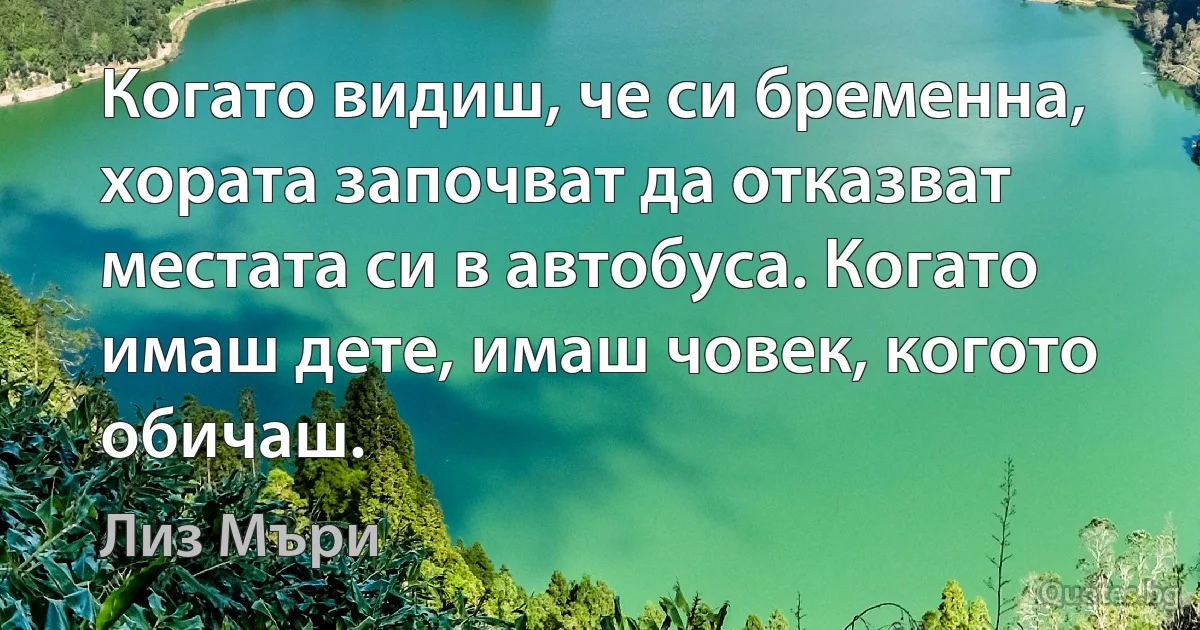 Когато видиш, че си бременна, хората започват да отказват местата си в автобуса. Когато имаш дете, имаш човек, когото обичаш. (Лиз Мъри)